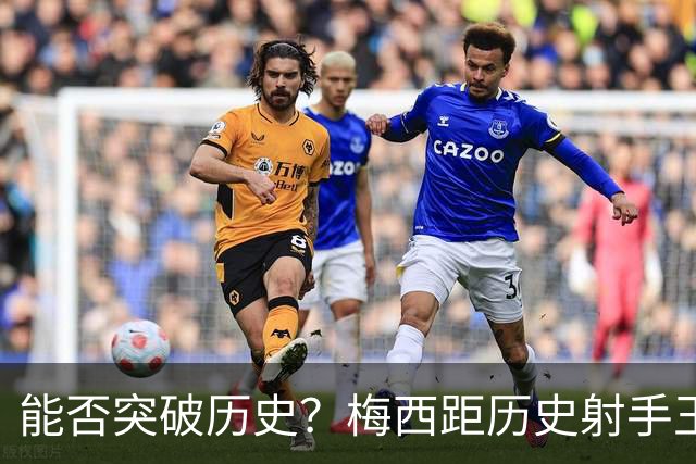 能否突破历史？梅西距历史射手王仅差3球 距历史助攻王仅差1助